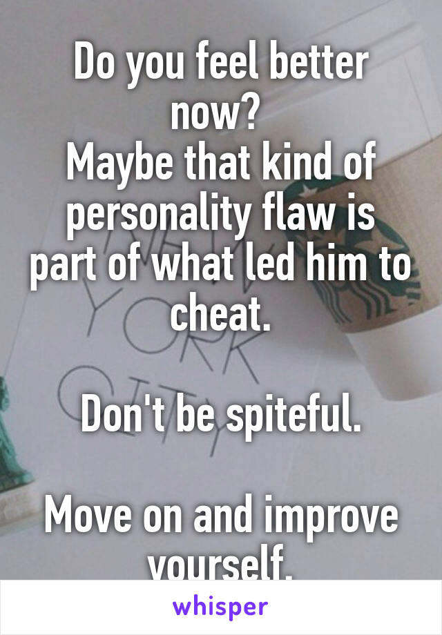 Do you feel better now? 
Maybe that kind of personality flaw is part of what led him to cheat.

Don't be spiteful.

Move on and improve yourself.