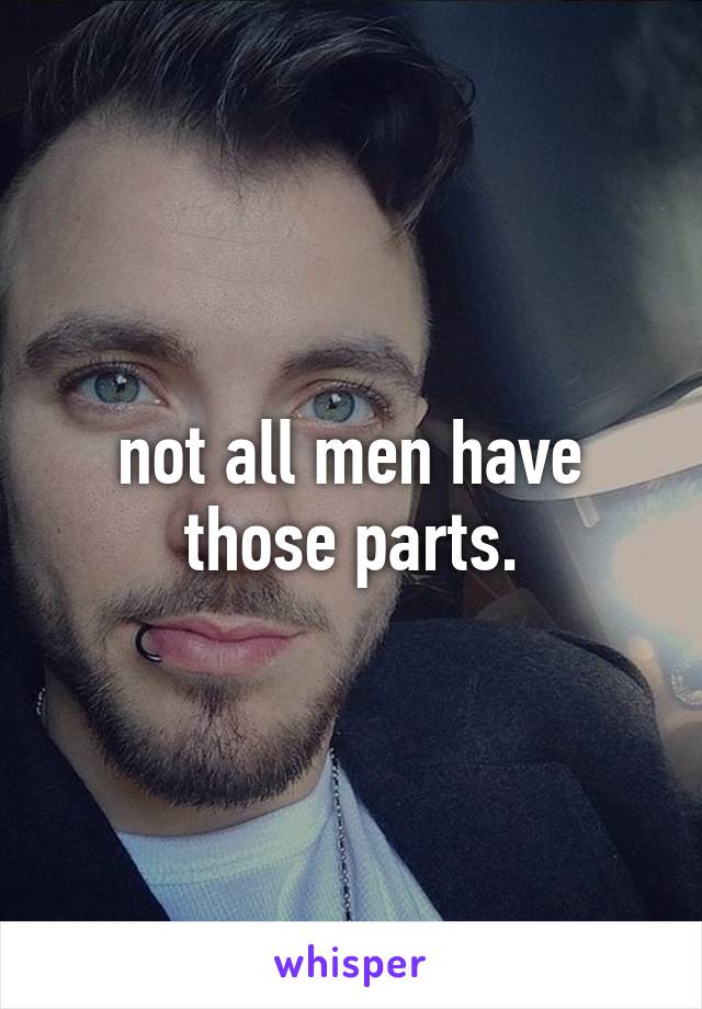 not all men have those parts.