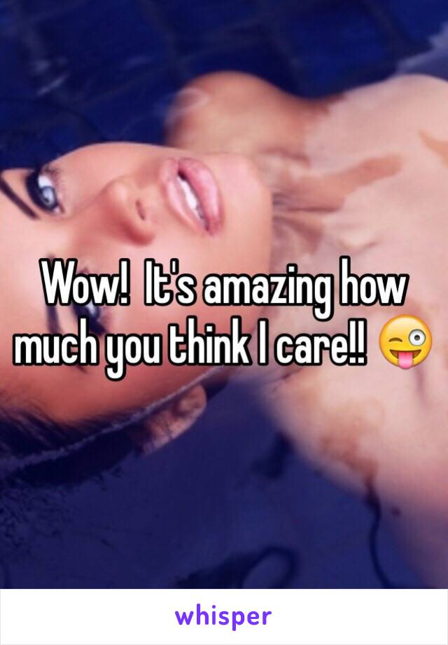 Wow!  It's amazing how much you think I care!! 😜