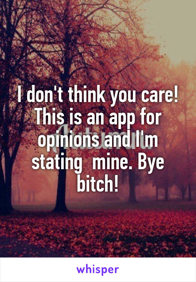 I don't think you care! This is an app for opinions and I'm stating  mine. Bye bitch!