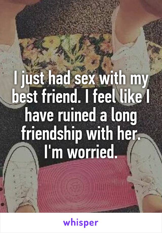 I just had sex with my best friend. I feel like I have ruined a long friendship with her. I'm worried.
