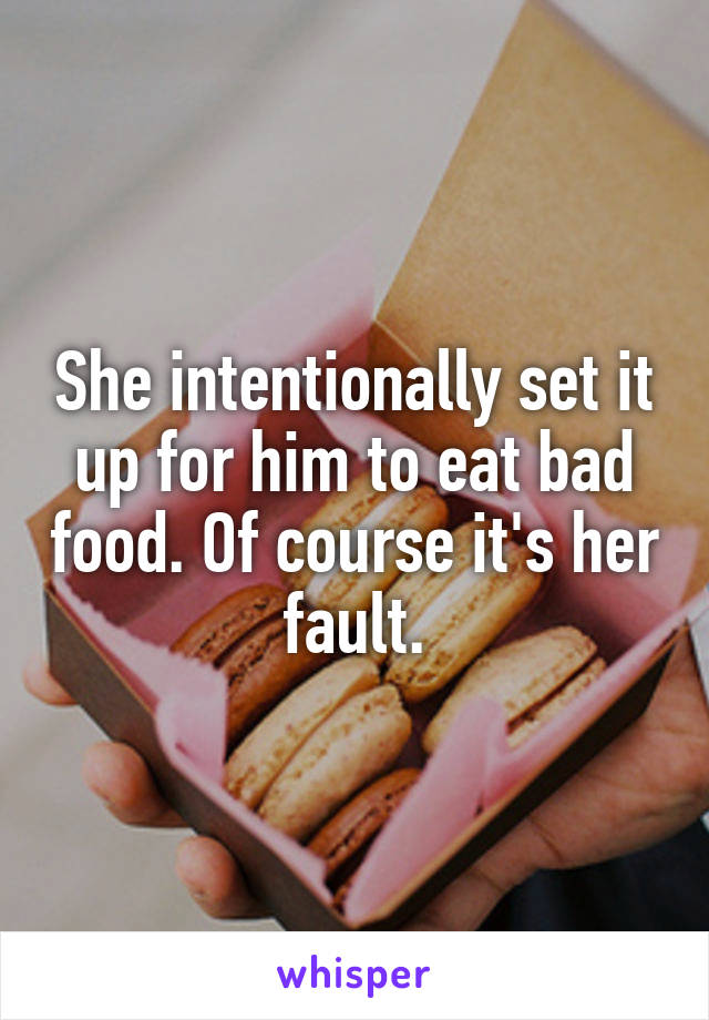 She intentionally set it up for him to eat bad food. Of course it's her fault.