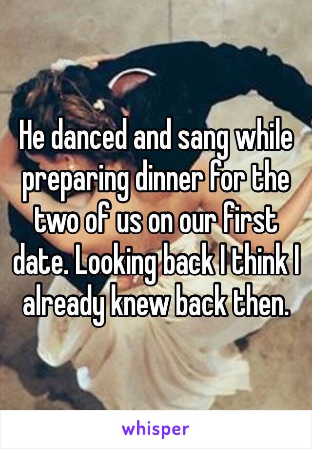 He danced and sang while preparing dinner for the two of us on our first date. Looking back I think I already knew back then. 