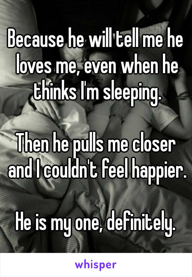 Because he will tell me he loves me, even when he thinks I'm sleeping.

Then he pulls me closer and I couldn't feel happier.

He is my one, definitely.

