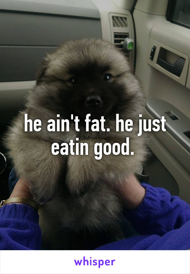 he ain't fat. he just eatin good. 