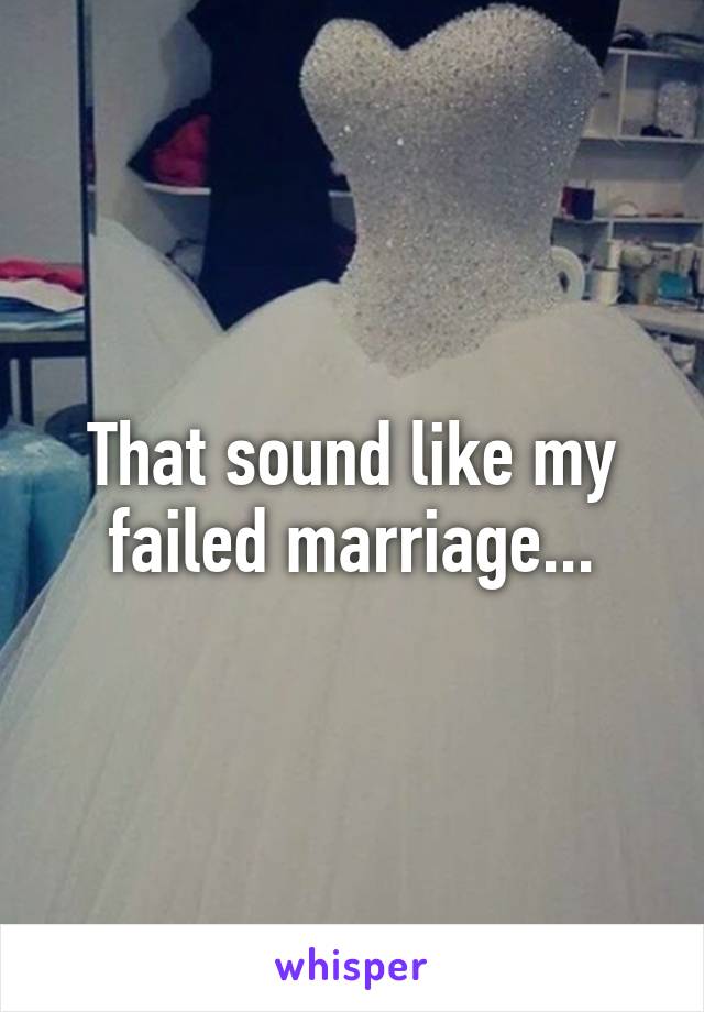 That sound like my failed marriage...