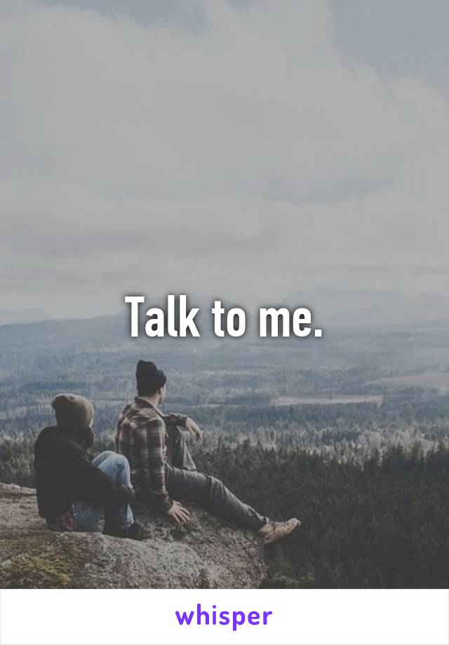 Talk to me.