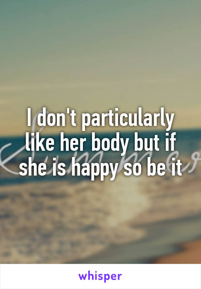 I don't particularly like her body but if she is happy so be it
