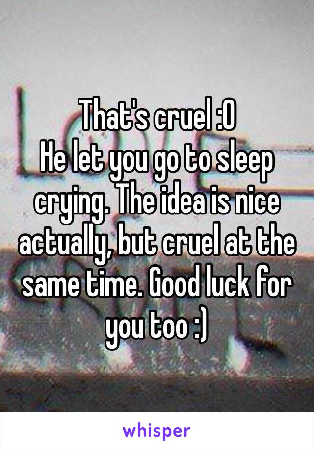 That's cruel :0 
He let you go to sleep crying. The idea is nice actually, but cruel at the same time. Good luck for you too :)