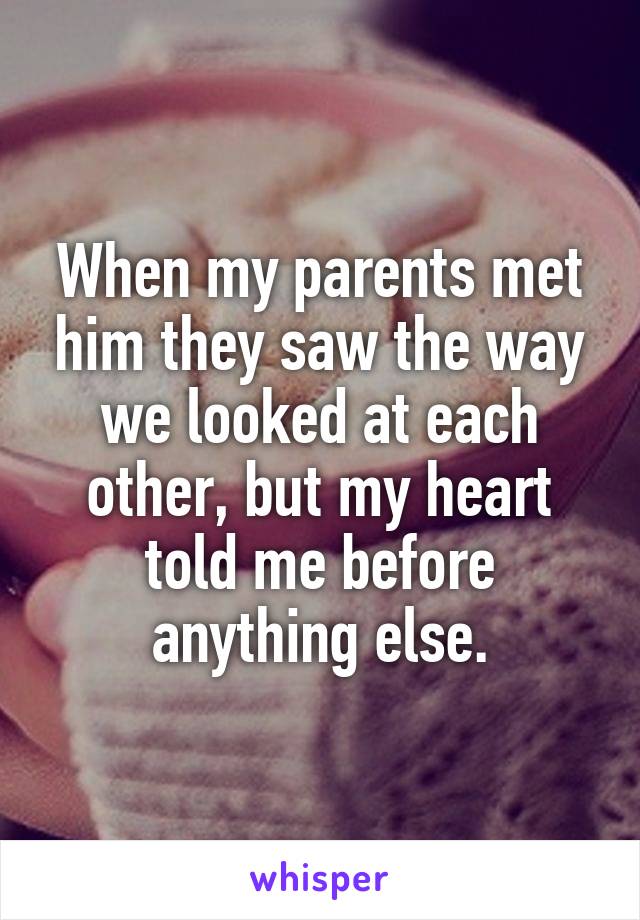 When my parents met him they saw the way we looked at each other, but my heart told me before anything else.