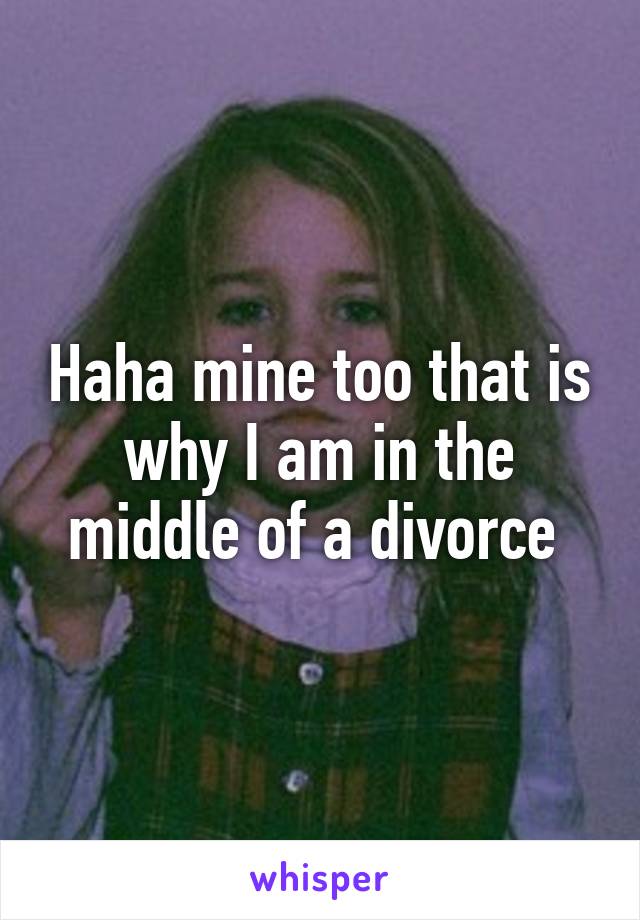 Haha mine too that is why I am in the middle of a divorce 