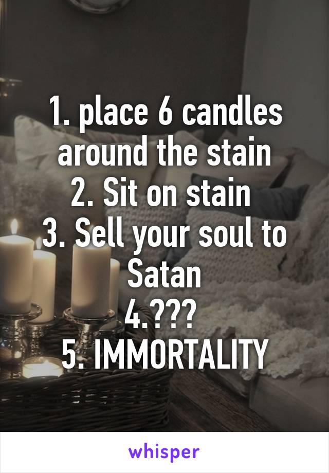 1. place 6 candles around the stain
2. Sit on stain 
3. Sell your soul to Satan
4.??? 
5. IMMORTALITY