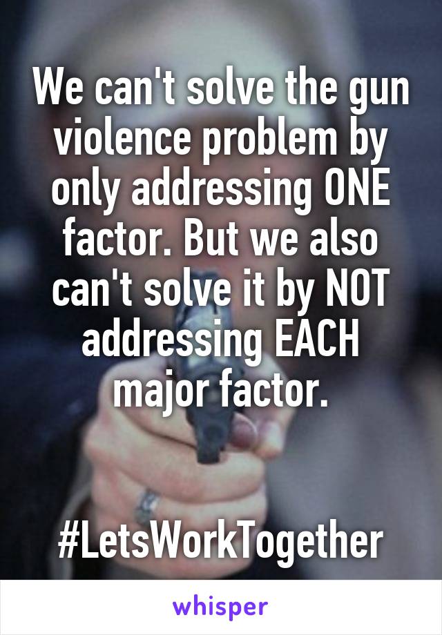 We can't solve the gun violence problem by only addressing ONE factor. But we also can't solve it by NOT addressing EACH major factor.


#LetsWorkTogether