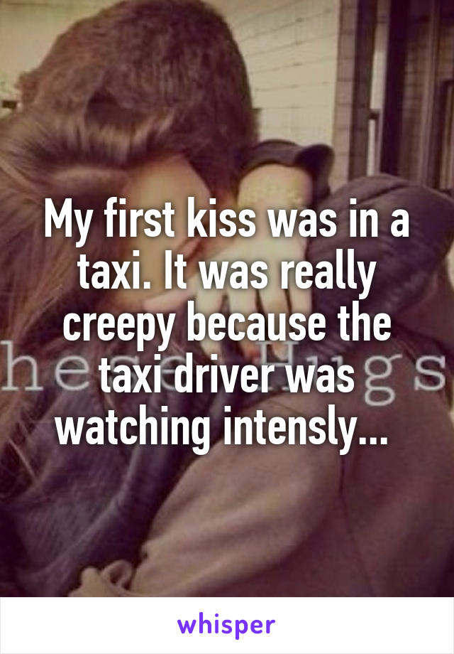 My first kiss was in a taxi. It was really creepy because the taxi driver was watching intensly... 