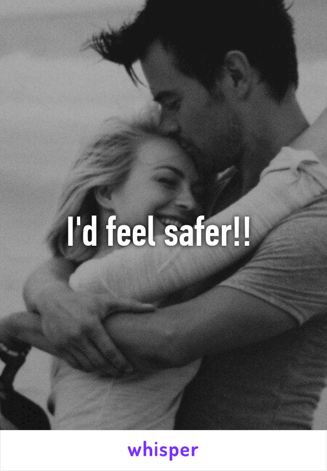 I'd feel safer!! 