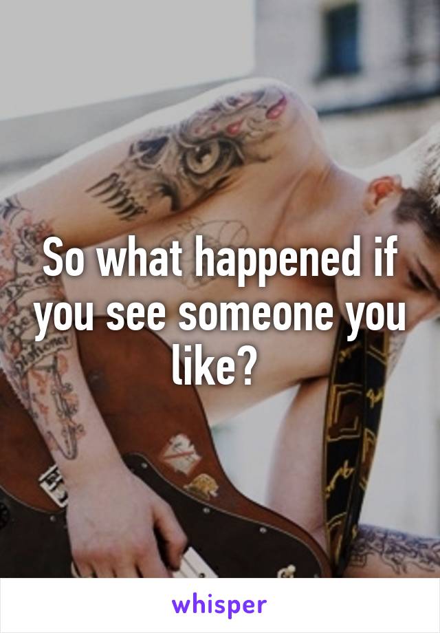 So what happened if you see someone you like? 