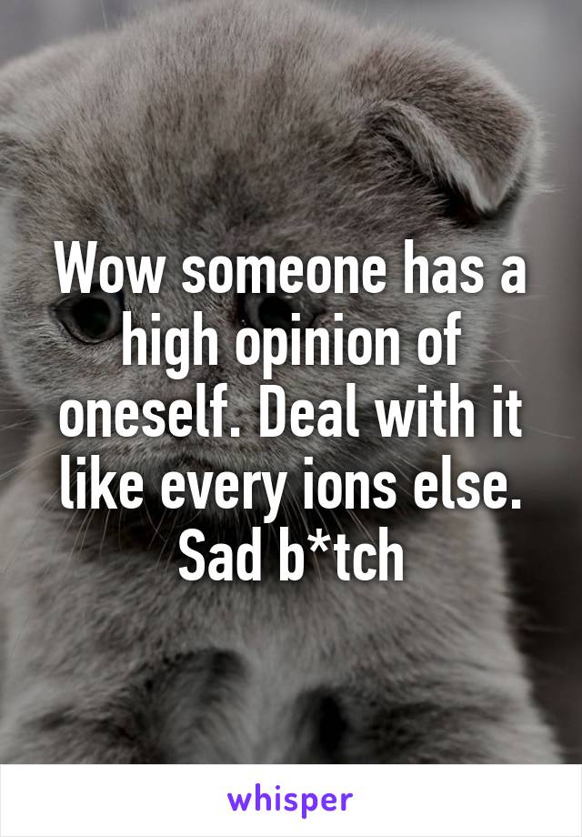 Wow someone has a high opinion of oneself. Deal with it like every ions else. Sad b*tch