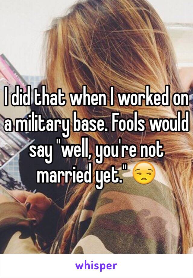 I did that when I worked on a military base. Fools would say "well, you're not married yet." 😒