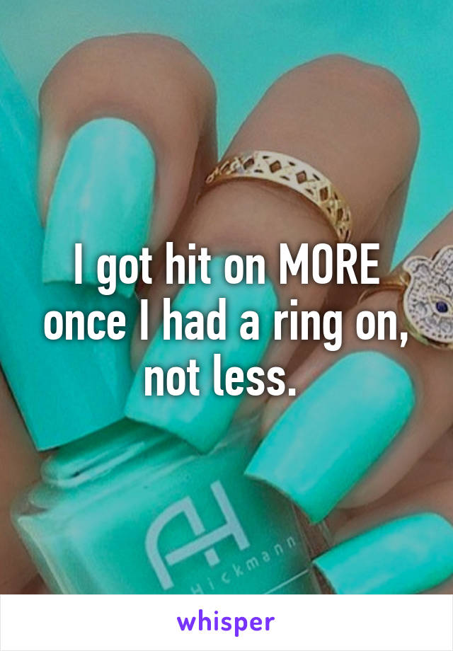 I got hit on MORE once I had a ring on, not less. 