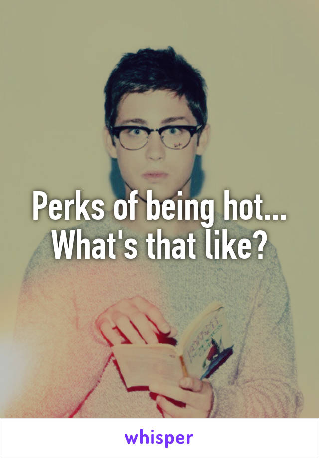 Perks of being hot...
What's that like?