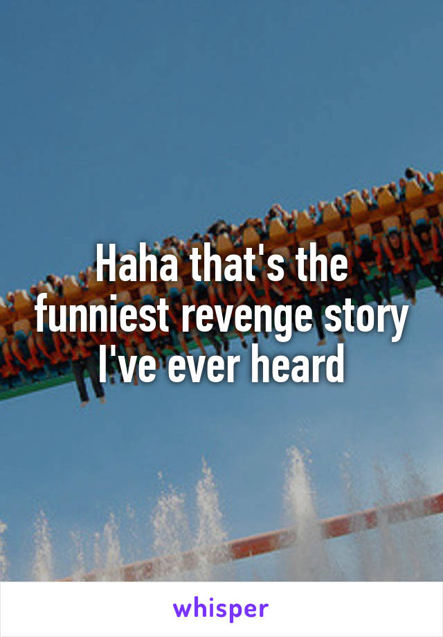 Haha that's the funniest revenge story I've ever heard