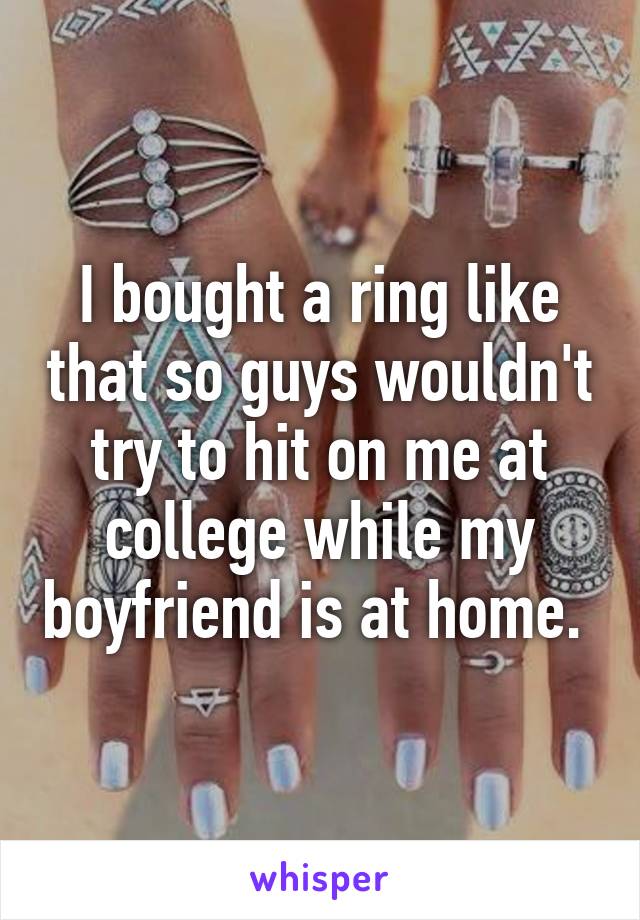 I bought a ring like that so guys wouldn't try to hit on me at college while my boyfriend is at home. 