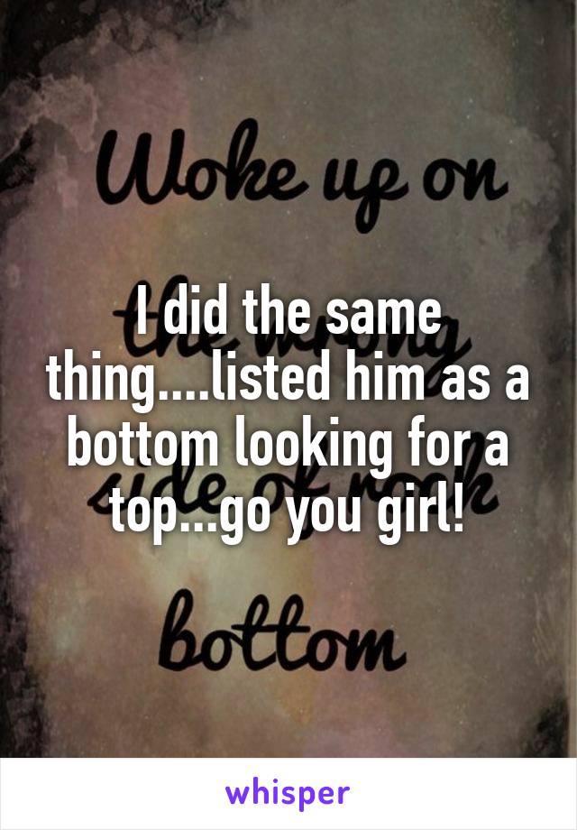 I did the same thing....listed him as a bottom looking for a top...go you girl!