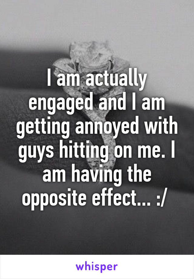 I am actually engaged and I am getting annoyed with guys hitting on me. I am having the opposite effect... :/ 