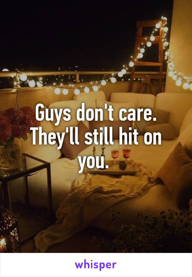 Guys don't care. They'll still hit on you. 