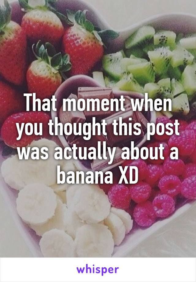 That moment when you thought this post was actually about a banana XD
