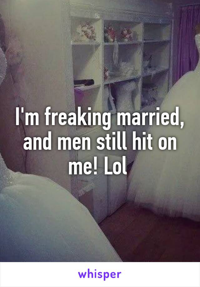 I'm freaking married, and men still hit on me! Lol 