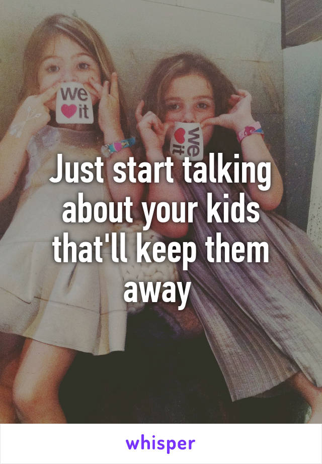 Just start talking about your kids that'll keep them away 