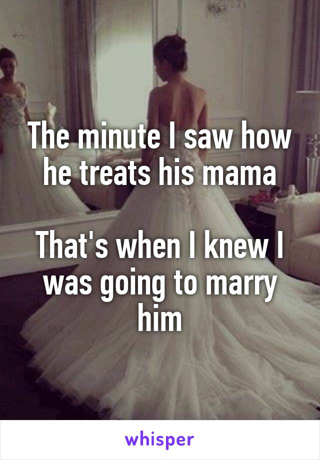 The minute I saw how he treats his mama

That's when I knew I was going to marry him