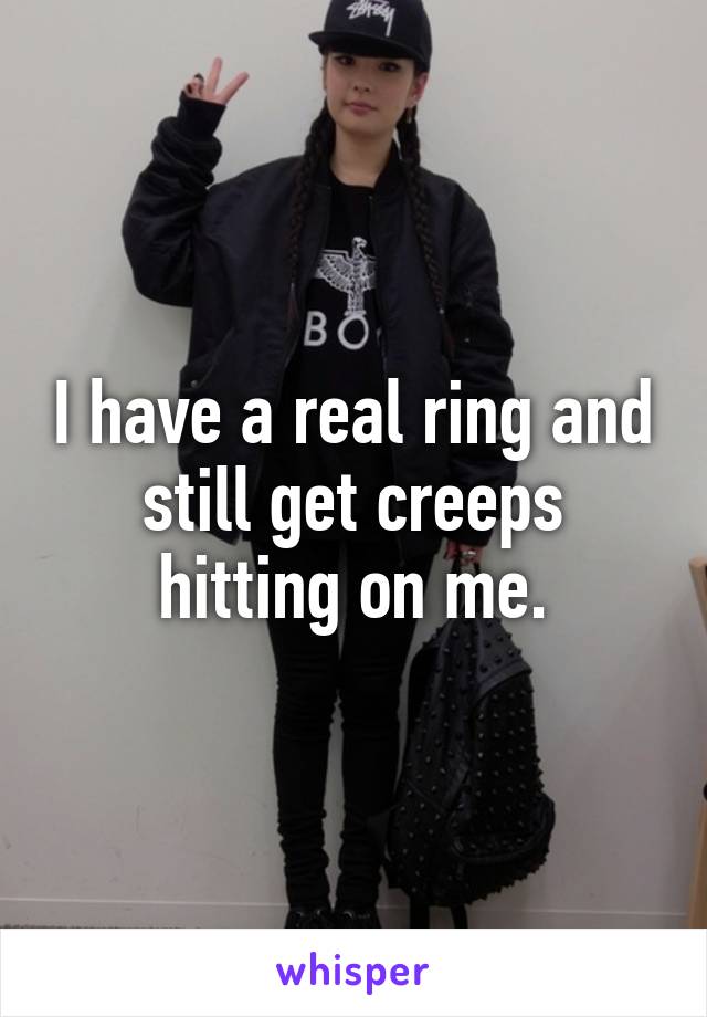 I have a real ring and still get creeps hitting on me.