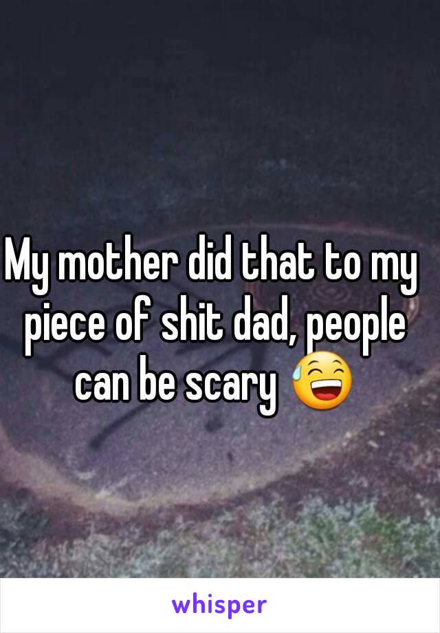 My mother did that to my piece of shit dad, people can be scary 😅