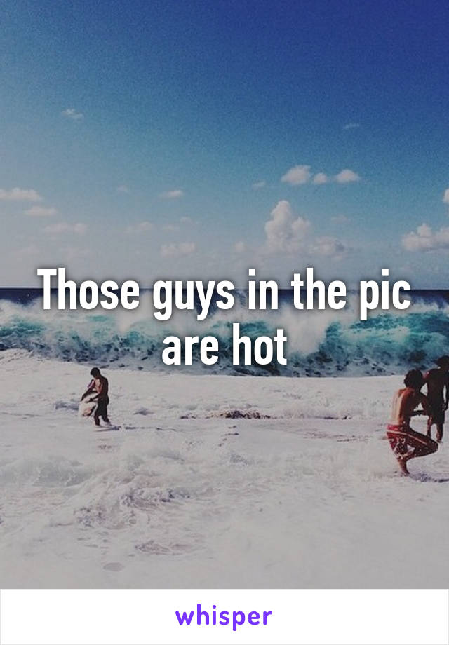 Those guys in the pic are hot