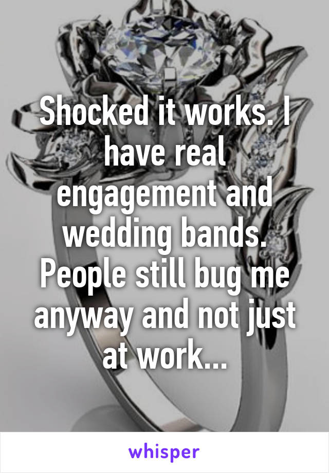 Shocked it works. I have real engagement and wedding bands. People still bug me anyway and not just at work...