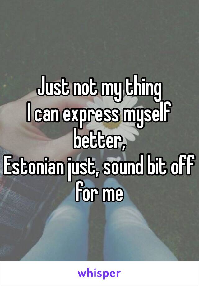 Just not my thing
I can express myself better, 
Estonian just, sound bit off for me