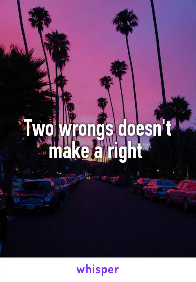 Two wrongs doesn't make a right 