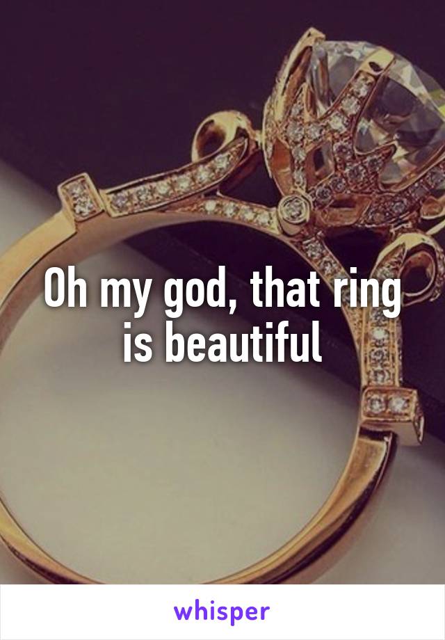 Oh my god, that ring is beautiful