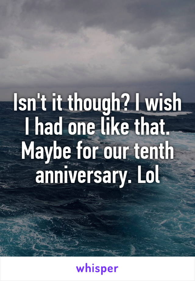 Isn't it though? I wish I had one like that. Maybe for our tenth anniversary. Lol