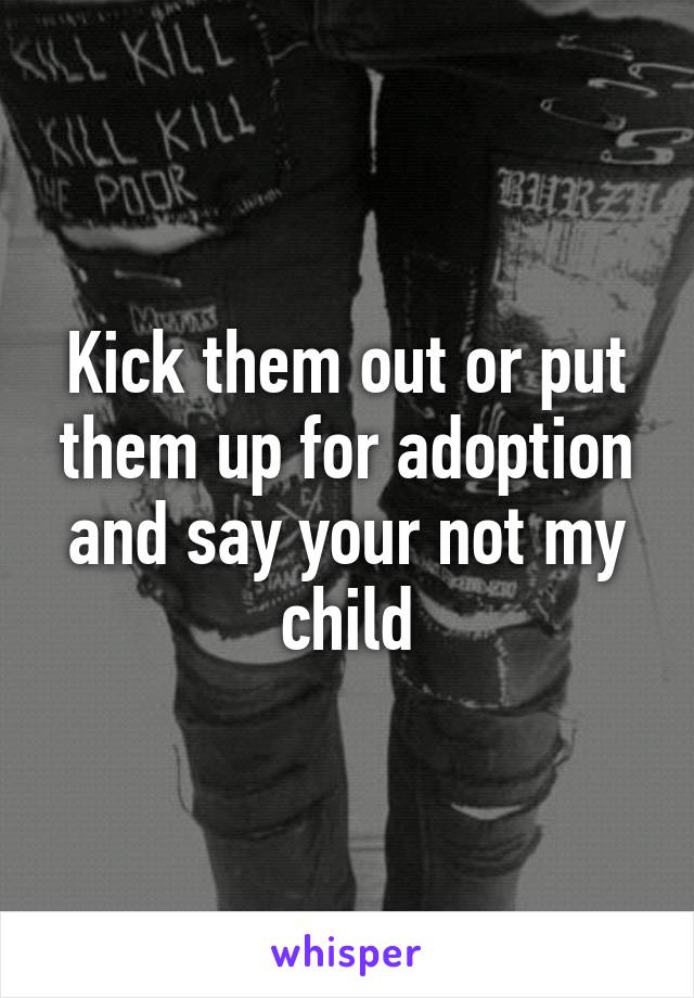 Kick them out or put them up for adoption and say your not my child