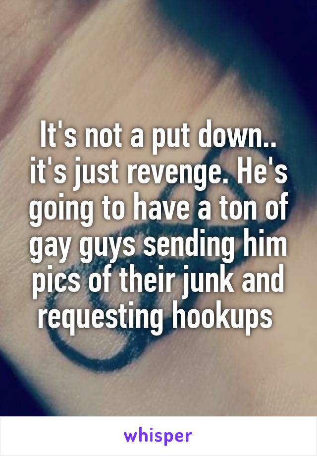 It's not a put down.. it's just revenge. He's going to have a ton of gay guys sending him pics of their junk and requesting hookups 