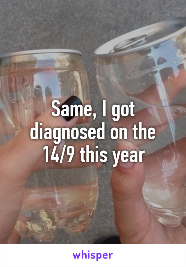 Same, I got diagnosed on the 14/9 this year