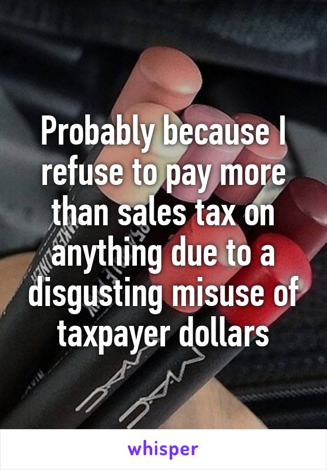 Probably because I refuse to pay more than sales tax on anything due to a disgusting misuse of taxpayer dollars