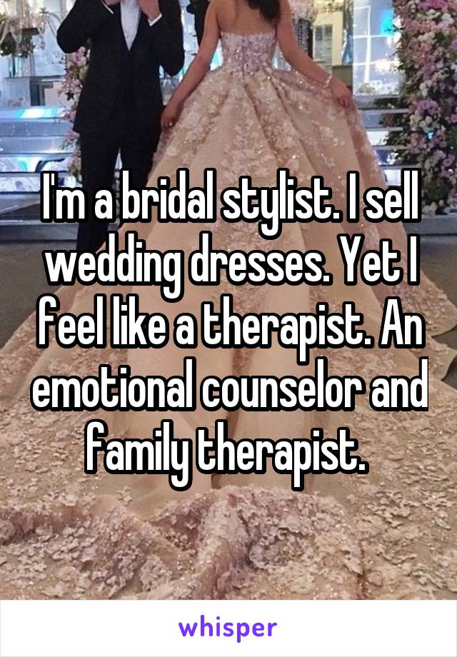 I'm a bridal stylist. I sell wedding dresses. Yet I feel like a therapist. An emotional counselor and family therapist. 