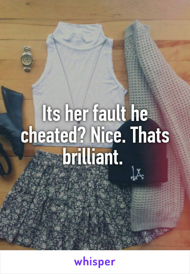 Its her fault he cheated? Nice. Thats brilliant. 