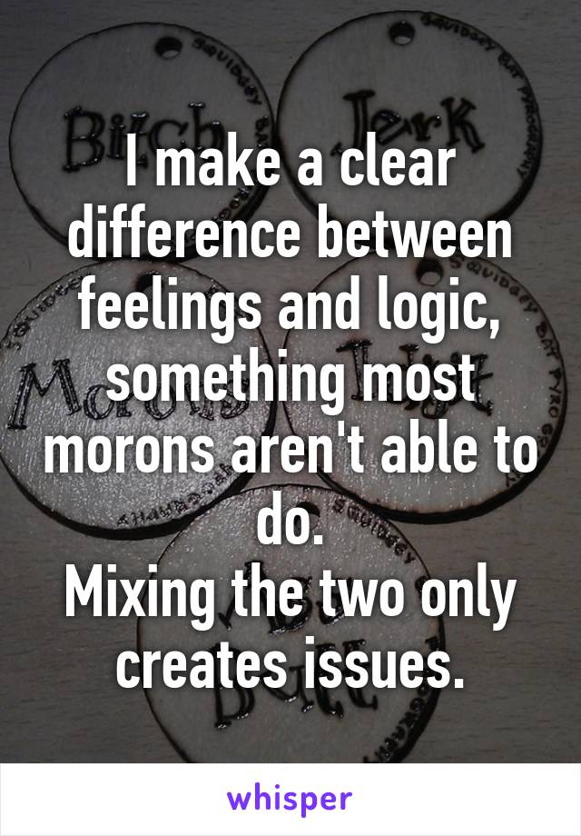 I make a clear difference between feelings and logic, something most morons aren't able to do.
Mixing the two only creates issues.