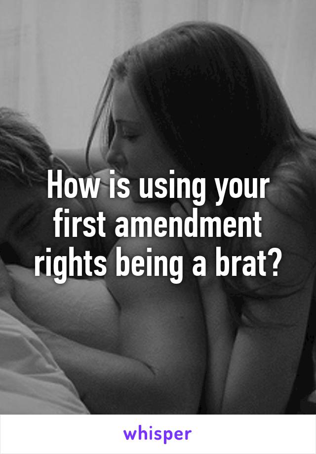 How is using your first amendment rights being a brat?