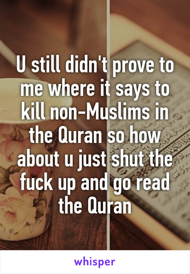 U still didn't prove to me where it says to kill non-Muslims in the Quran so how about u just shut the fuck up and go read the Quran